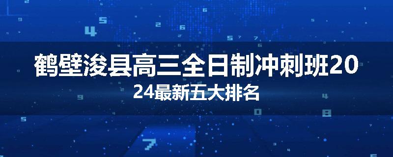 鹤壁浚县高三全日制冲刺班2024最新五大排名