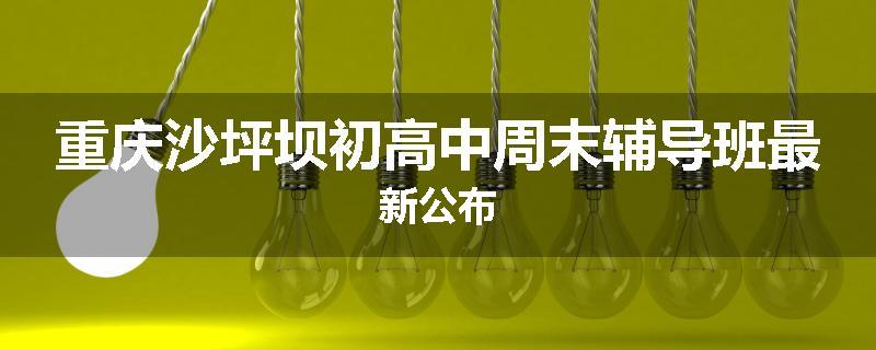 重庆沙坪坝初高中周末辅导班最新公布