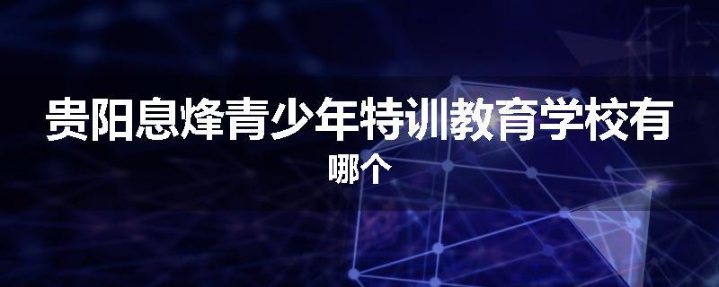 贵阳息烽青少年特训教育学校有哪个