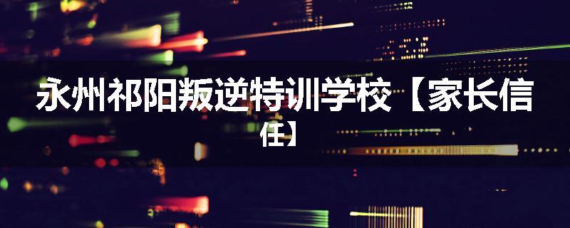 永州祁阳叛逆特训学校【家长信任】