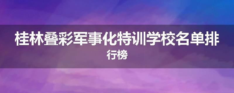 桂林叠彩军事化特训学校名单排行榜