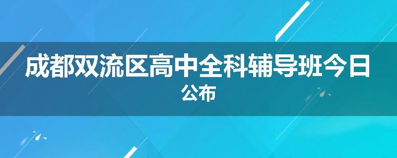 成都双流区高中全科辅导班今日公布