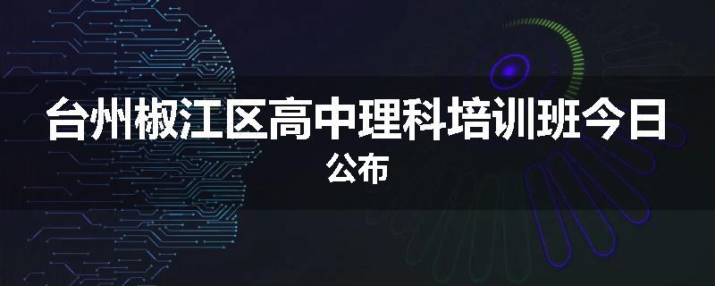 台州椒江区高中理科培训班今日公布