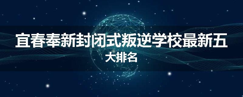 宜春奉新封闭式叛逆学校最新五大排名