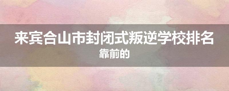 来宾合山市封闭式叛逆学校排名靠前的