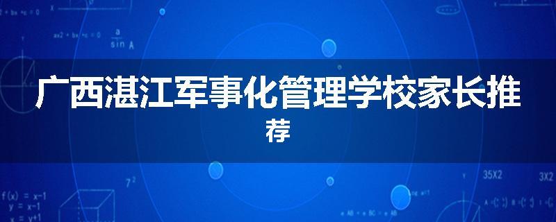 广西湛江军事化管理学校家长推荐