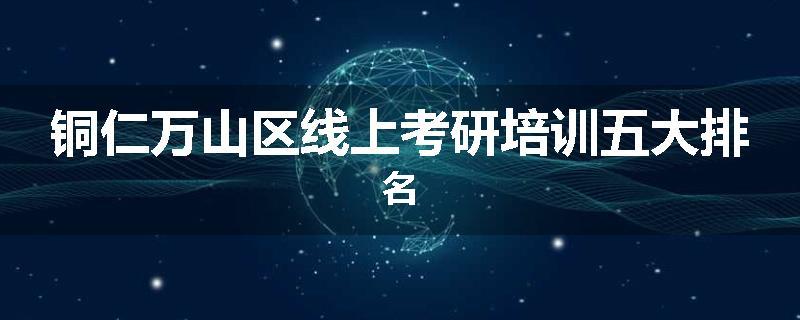 铜仁万山区线上考研培训五大排名