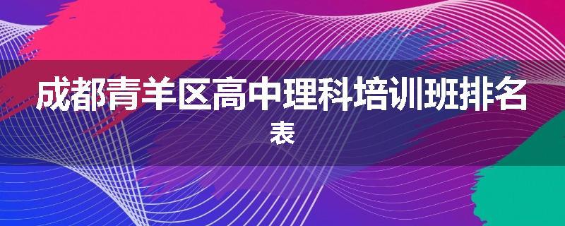 成都青羊区高中理科培训班排名表
