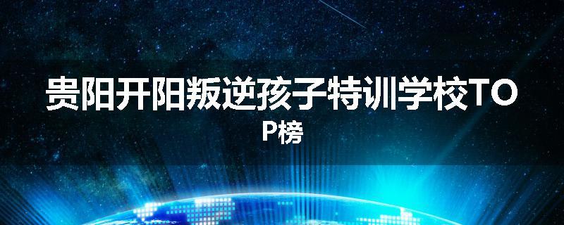 贵阳开阳叛逆孩子特训学校TOP榜
