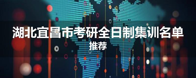 湖北宜昌市考研全日制集训名单推荐