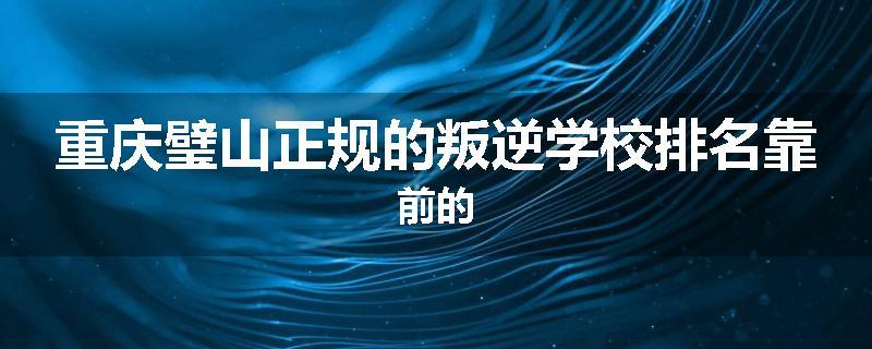 重庆璧山正规的叛逆学校排名靠前的