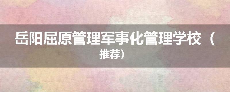 岳阳屈原管理军事化管理学校（推荐）