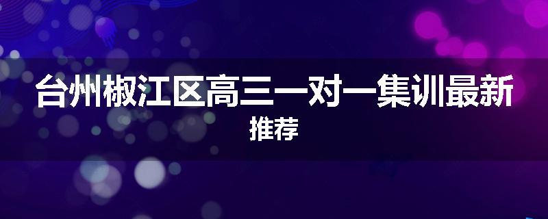 台州椒江区高三一对一集训最新推荐