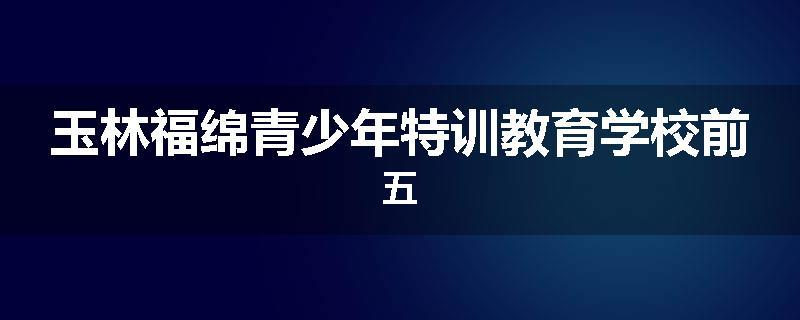 玉林福绵青少年特训教育学校前五