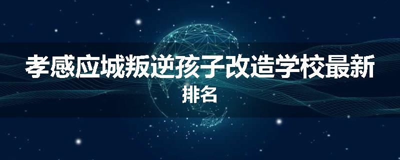 孝感应城叛逆孩子改造学校最新排名