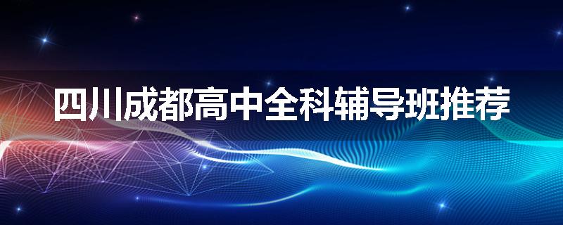 四川成都高中全科辅导班推荐