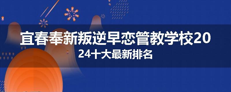 宜春奉新叛逆早恋管教学校2024十大最新排名