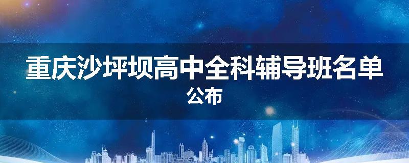 重庆沙坪坝高中全科辅导班名单公布