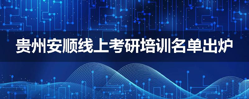 贵州安顺线上考研培训名单出炉