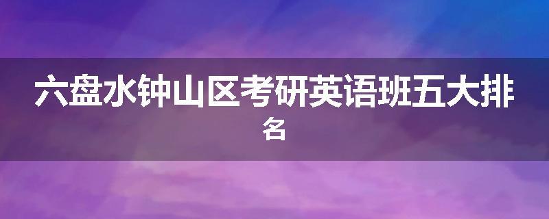 六盘水钟山区考研英语班五大排名