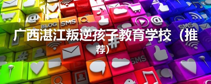 广西湛江叛逆孩子教育学校（推荐）