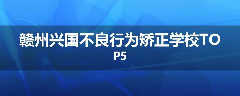 赣州兴国不良行为矫正学校TOP5