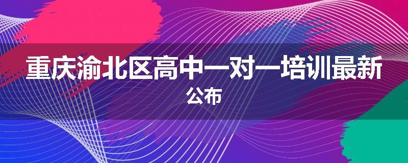 重庆渝北区高中一对一培训最新公布