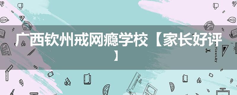 广西钦州戒网瘾学校【家长好评】
