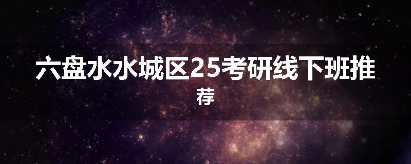 六盘水水城区25考研线下班推荐