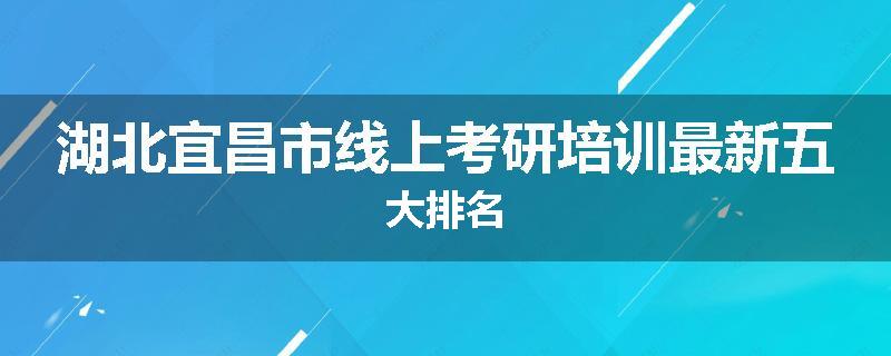 湖北宜昌市线上考研培训最新五大排名