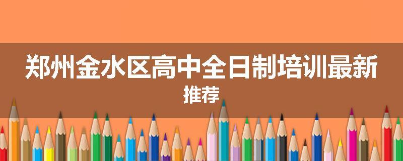 郑州金水区高中全日制培训最新推荐