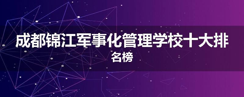 成都锦江军事化管理学校十大排名榜