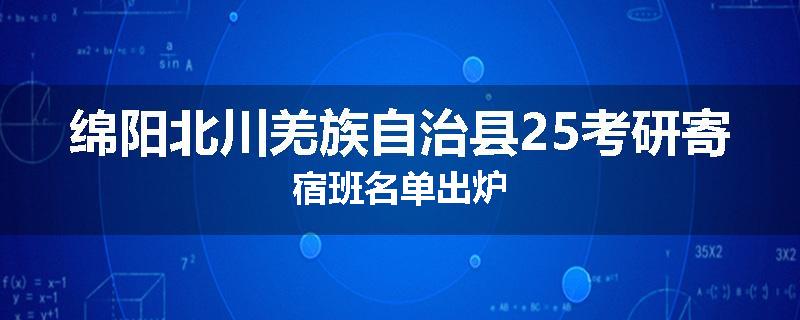 绵阳北川羌族自治县25考研寄宿班名单出炉