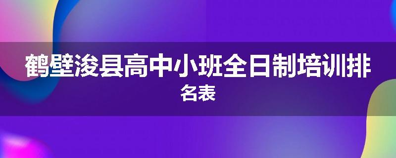 鹤壁浚县高中小班全日制培训排名表