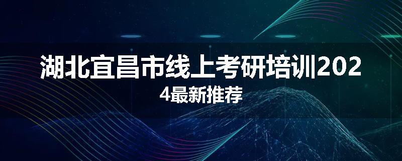湖北宜昌市线上考研培训2024最新推荐