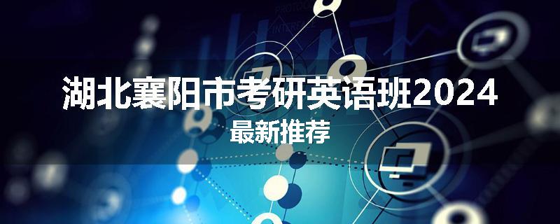 湖北襄阳市考研英语班2024最新推荐