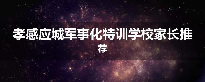 孝感应城军事化特训学校家长推荐