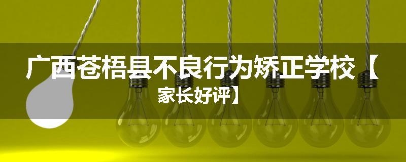 广西苍梧县不良行为矫正学校【家长好评】