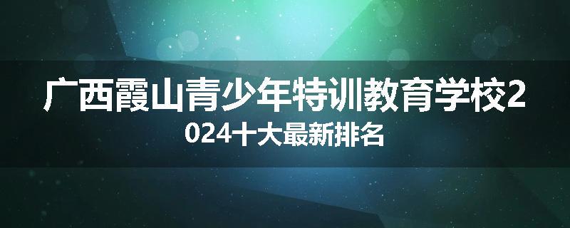 广西霞山青少年特训教育学校2024十大最新排名