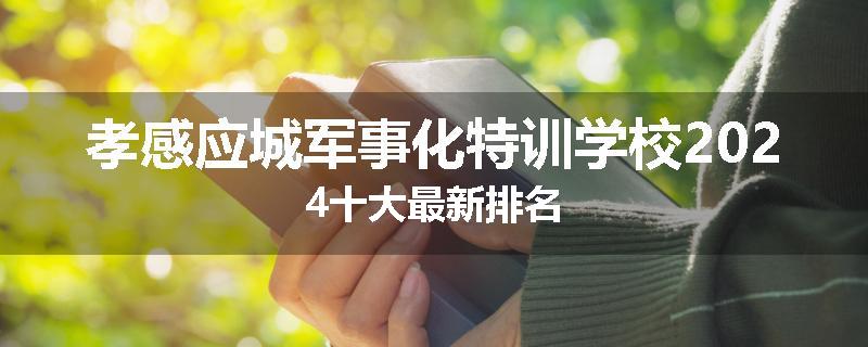 孝感应城军事化特训学校2024十大最新排名