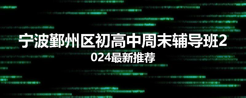 宁波鄞州区初高中周末辅导班2024最新推荐