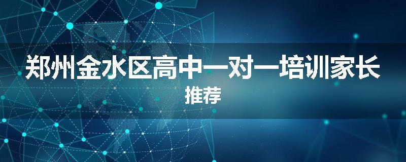 郑州金水区高中一对一培训家长推荐
