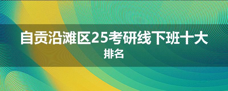 自贡沿滩区25考研线下班十大排名