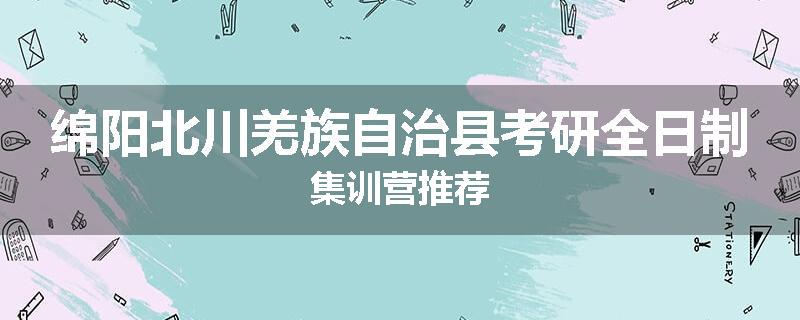 绵阳北川羌族自治县考研全日制集训营推荐
