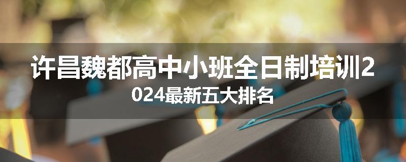 许昌魏都高中小班全日制培训2024最新五大排名