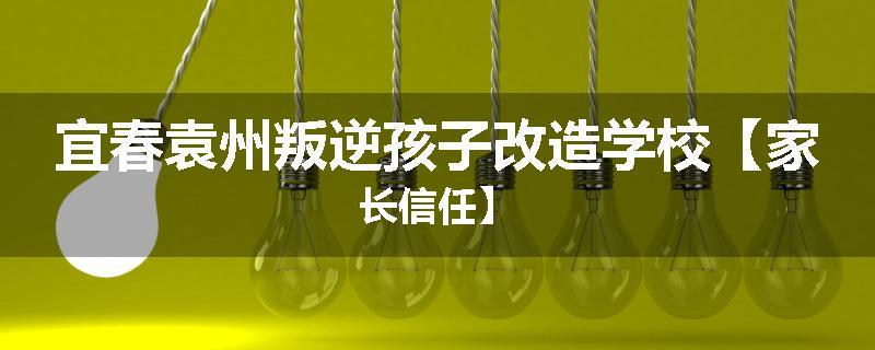 宜春袁州叛逆孩子改造学校【家长信任】