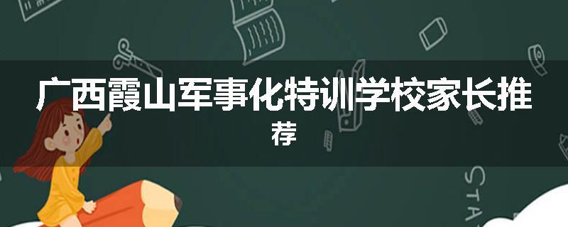 广西霞山军事化特训学校家长推荐