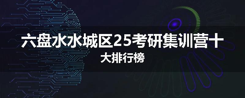 六盘水水城区25考研集训营十大排行榜