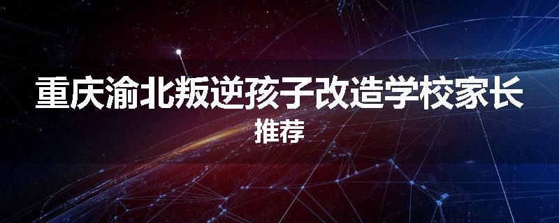重庆渝北叛逆孩子改造学校家长推荐