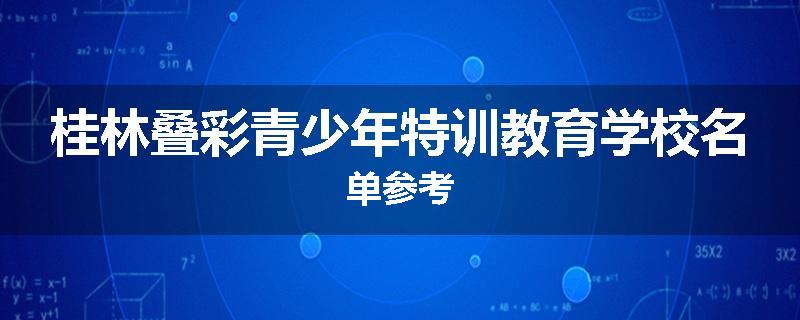 桂林叠彩青少年特训教育学校名单参考